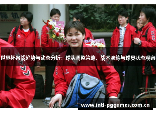 世界杯备战趋势与动态分析：球队调整策略、战术演练与球员状态观察