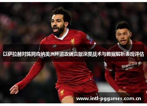 以萨拉赫对阵阿森纳美洲杯进攻端贡献深度战术与数据解析表现评估 以萨拉赫对阵阿森纳美洲杯进攻端贡献深度战术与数据解析表现评估