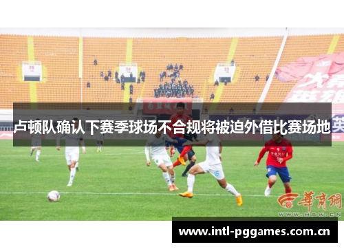 卢顿队确认下赛季球场不合规将被迫外借比赛场地