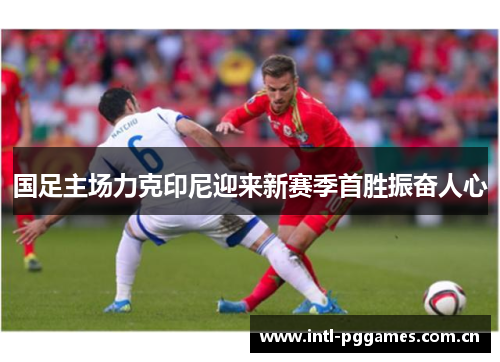 国足主场力克印尼迎来新赛季首胜振奋人心 国足主场力克印尼迎来新赛季首胜振奋人心