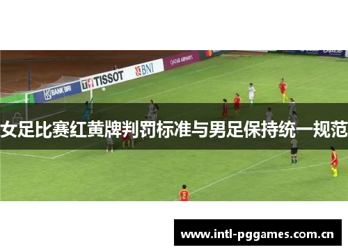 女足比赛红黄牌判罚标准与男足保持统一规范 女足比赛红黄牌判罚标准与男足保持统一规范